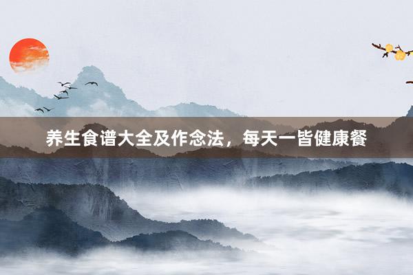 养生食谱大全及作念法，每天一皆健康餐