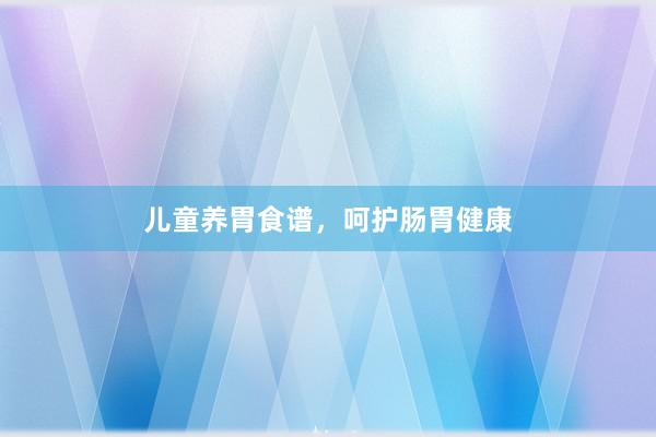 儿童养胃食谱，呵护肠胃健康