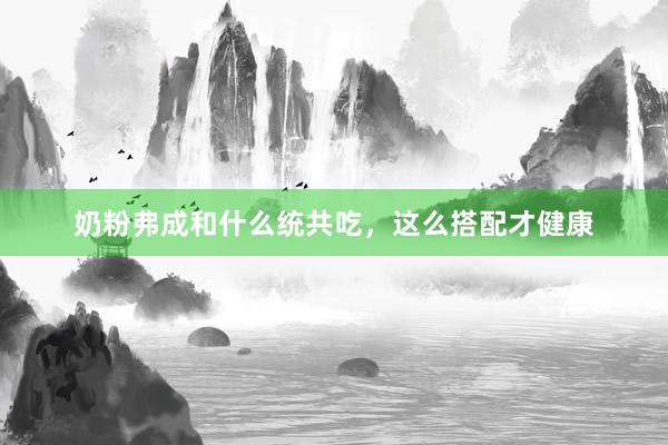 奶粉弗成和什么统共吃，这么搭配才健康