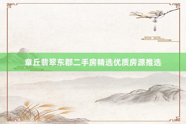 章丘翡翠东郡二手房精选优质房源推选