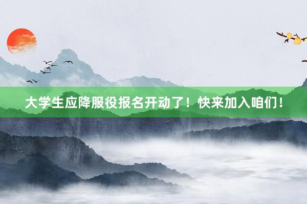 大学生应降服役报名开动了！快来加入咱们！