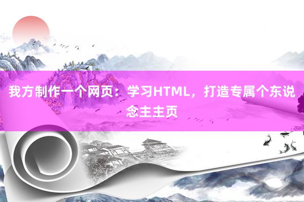 我方制作一个网页：学习HTML，打造专属个东说念主主页
