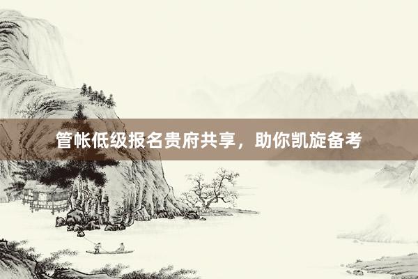 管帐低级报名贵府共享，助你凯旋备考