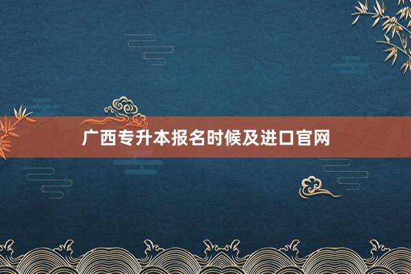 广西专升本报名时候及进口官网