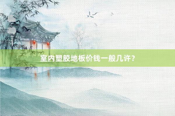 室内塑胶地板价钱一般几许？