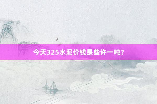 今天325水泥价钱是些许一吨？